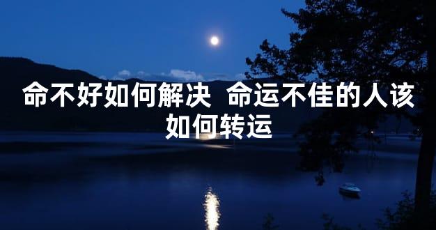 命不好如何解决  命运不佳的人该如何转运